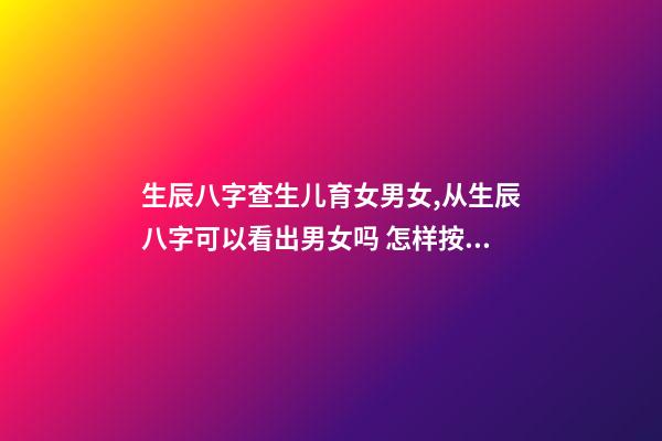 生辰八字查生儿育女男女,从生辰八字可以看出男女吗 怎样按生辰八字算男女,请帮忙查生辰八字男女配对-第1张-观点-玄机派